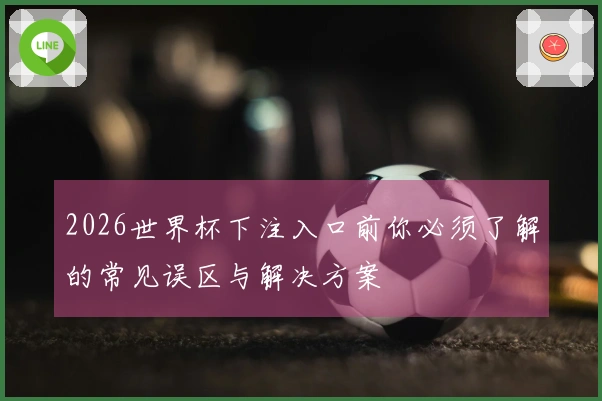 2026世界杯下注入口前你必须了解的常见误区与解决方案