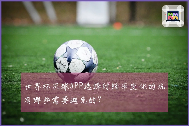 世界杯买球APP选择时赔率变化的坑有哪些需要避免的？