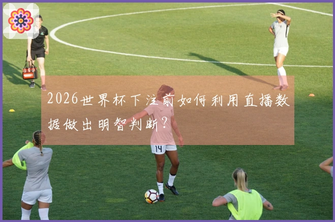2026世界杯下注前如何利用直播数据做出明智判断？