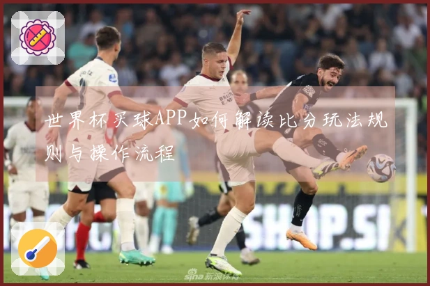 世界杯买球APP如何解读比分玩法规则与操作流程