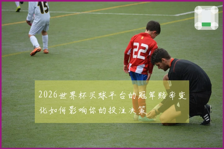 2026世界杯买球平台的冠军赔率变化如何影响你的投注决策
