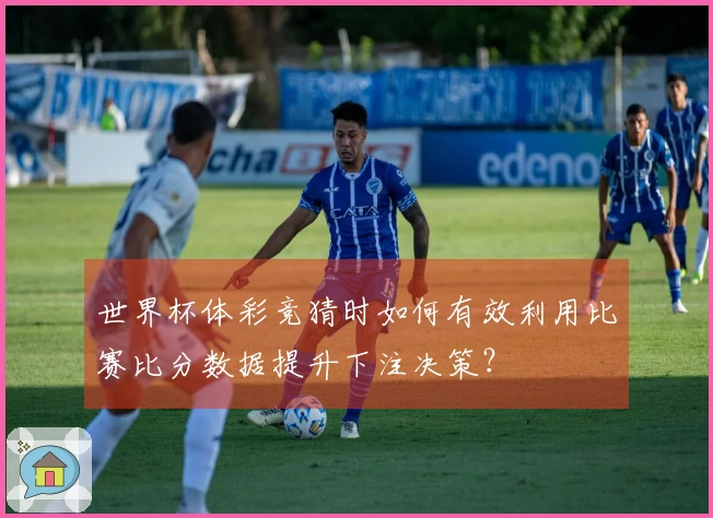 世界杯体彩竞猜时如何有效利用比赛比分数据提升下注决策?