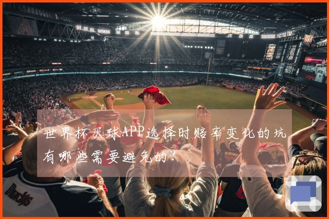世界杯买球APP选择时赔率变化的坑有哪些需要避免的？