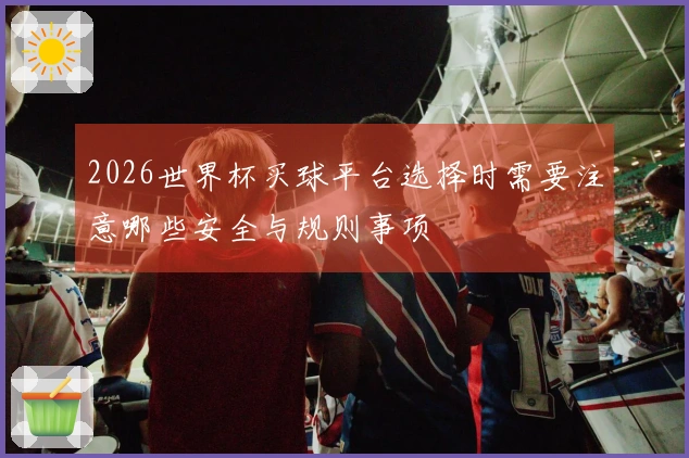 2026世界杯买球平台选择时需要注意哪些安全与规则事项