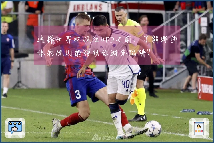 选择世界杯投注app之前，了解哪些体彩规则能帮助你避免陷阱？