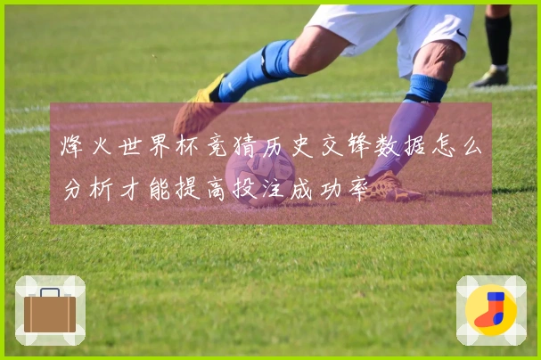 烽火世界杯竞猜历史交锋数据怎么分析才能提高投注成功率