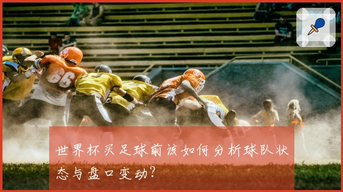 世界杯买足球前该如何分析球队状态与盘口变动？