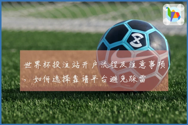 世界杯投注站开户流程及注意事项，如何选择靠谱平台避免踩雷