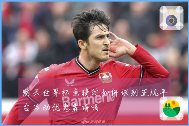 购买世界杯竞猜时如何识别正规平台活动优惠靠谱吗