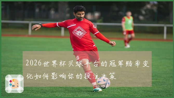 2026世界杯买球平台的冠军赔率变化如何影响你的投注决策