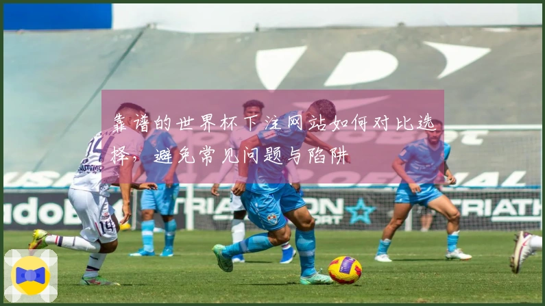 靠谱的世界杯下注网站如何对比选择，避免常见问题与陷阱