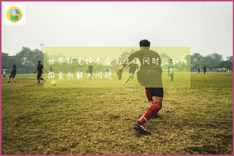 世界杯竞猜平台无法访问时应如何排查和解决问题