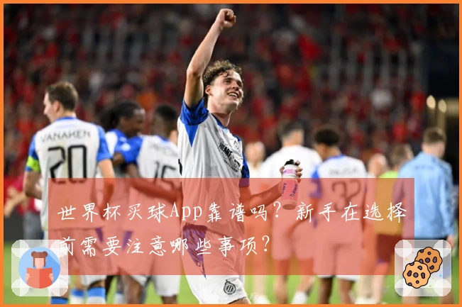 世界杯买球App靠谱吗？新手在选择前需要注意哪些事项？