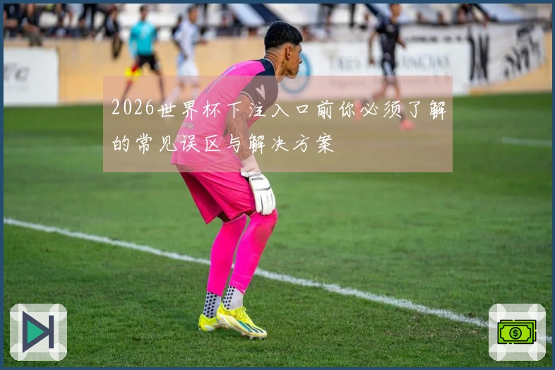 2026世界杯下注入口前你必须了解的常见误区与解决方案