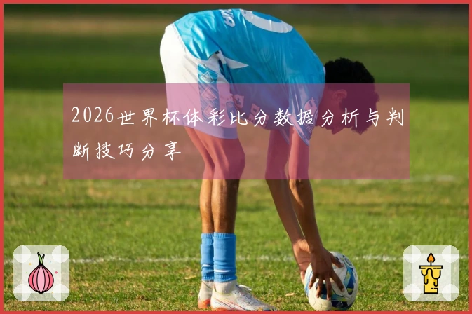 2026世界杯体彩比分数据分析与判断技巧分享