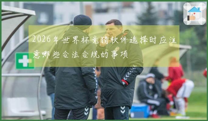 2026年世界杯竞猜软件选择时应注意哪些合法合规的事项