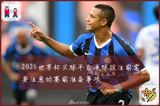 2026世界杯买球平台滚球投注前需要注意的赛前准备事项