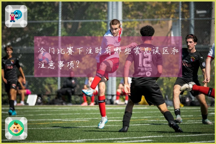 冷门比赛下注时有哪些常见误区和注意事项？