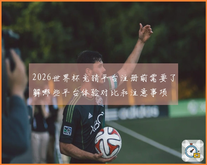 2026世界杯竞猜平台注册前需要了解哪些平台体验对比和注意事项