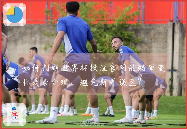 如何判断世界杯投注官网的赔率变化是否合理，避免新手误区？