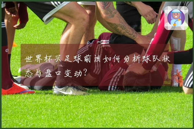 世界杯买足球前该如何分析球队状态与盘口变动?