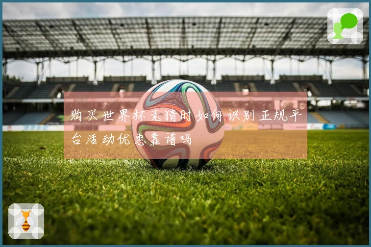 购买世界杯竞猜时如何识别正规平台活动优惠靠谱吗