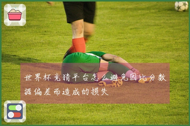 世界杯竞猜平台怎么避免因比分数据偏差而造成的损失