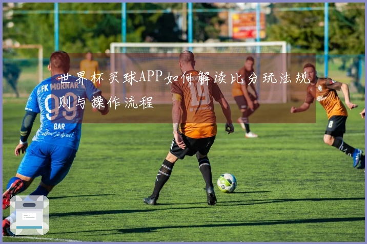 世界杯买球APP如何解读比分玩法规则与操作流程