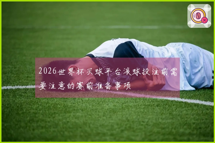 2026世界杯买球平台滚球投注前需要注意的赛前准备事项