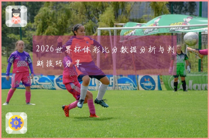 2026世界杯体彩比分数据分析与判断技巧分享