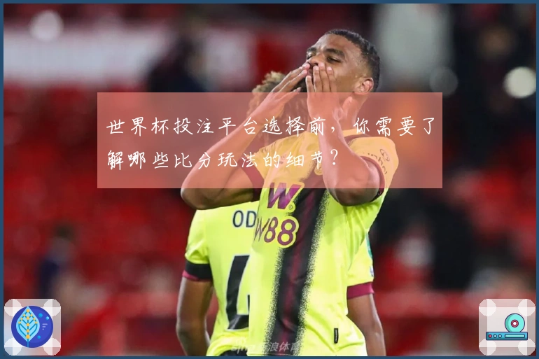 世界杯投注平台选择前，你需要了解哪些比分玩法的细节？