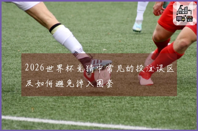 2026世界杯竞猜中常见的投注误区及如何避免掉入圈套