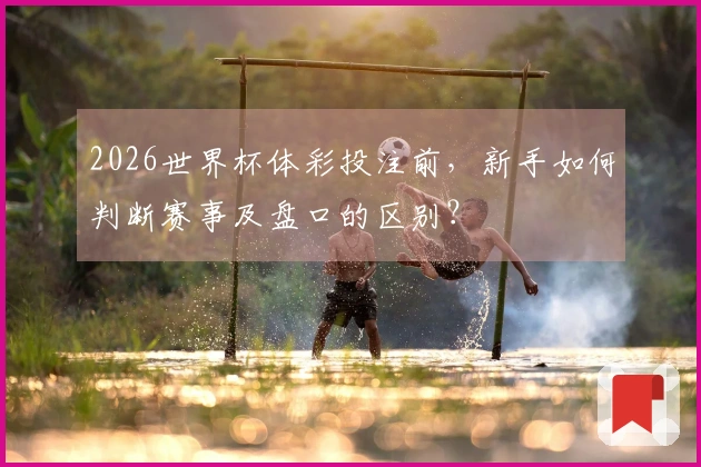 2026世界杯体彩投注前，新手如何判断赛事及盘口的区别？