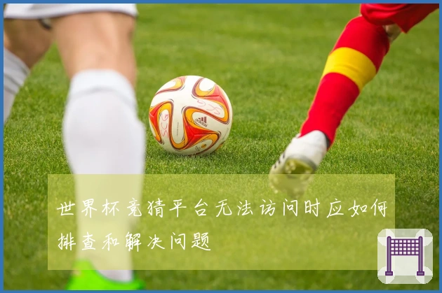 世界杯竞猜平台无法访问时应如何排查和解决问题